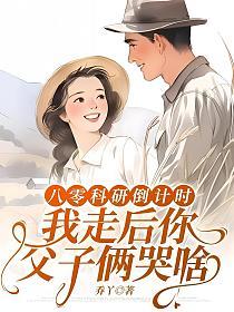 八零科研倒计时，我走后你父子俩哭啥
